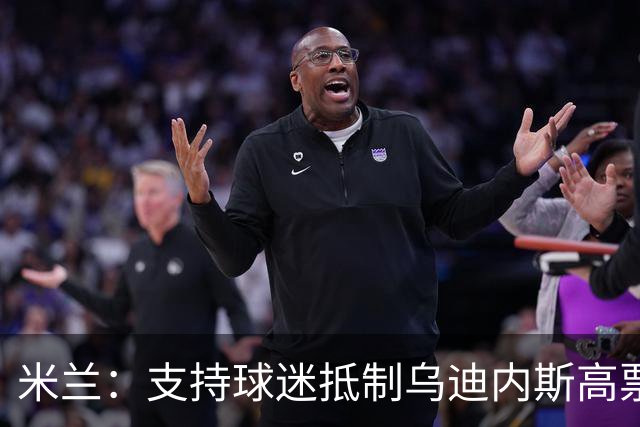 米兰：支持球迷抵制乌迪内斯高票价，理解他们的愤怒